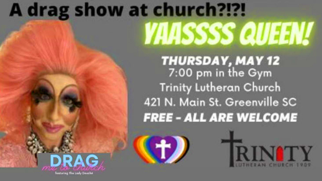 "So, you say you had enough when you saw that French teacher performing in drag for high school students in Middleton, Wisconsin? Well, get ready for more woke craziness – this time, in a church.  Trinity Lutheran Church of Greenville, South Carolina has announced a 'Drag Me to Church' event featuring "Lady Douche." - CBN 